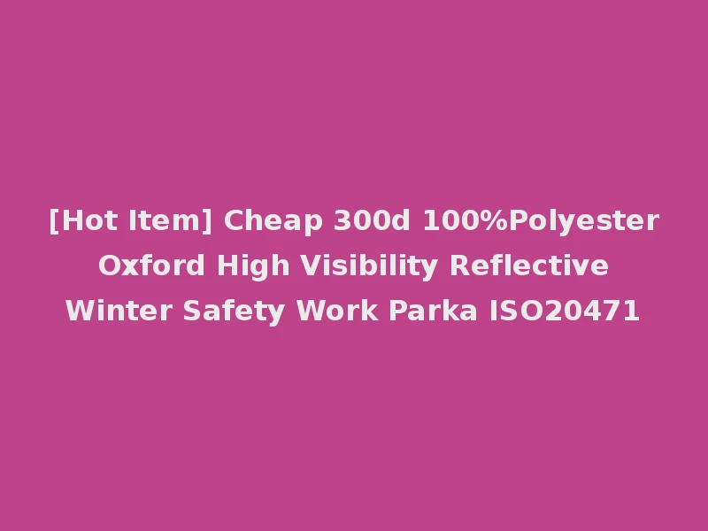 [Hot Item] Cheap 300d 100%Polyester Oxford High Visibility Reflective Winter Safety Work Parka ISO20471