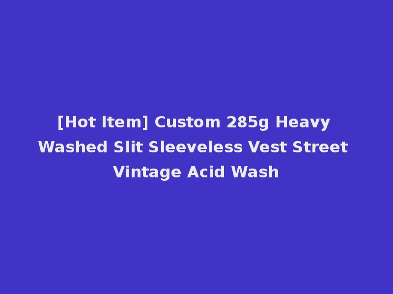 [Hot Item] Custom 285g Heavy Washed Slit Sleeveless Vest Street Vintage Acid Wash