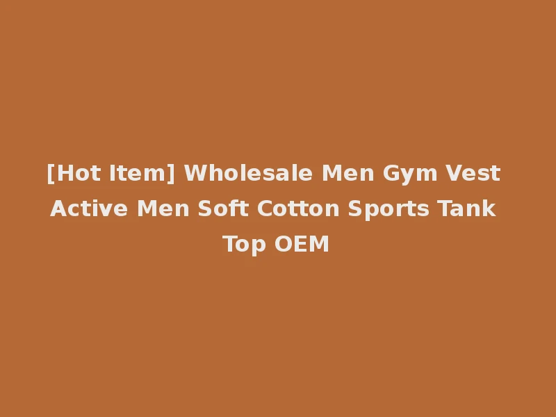 [Hot Item] Wholesale Men Gym Vest Active Men Soft Cotton Sports Tank Top OEM