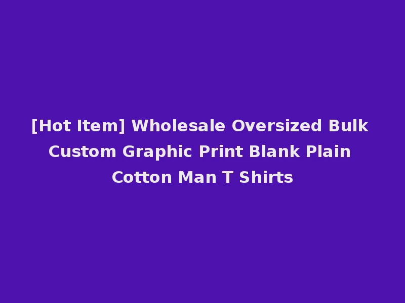 [Hot Item] Wholesale Oversized Bulk Custom Graphic Print Blank Plain Cotton Man T Shirts
