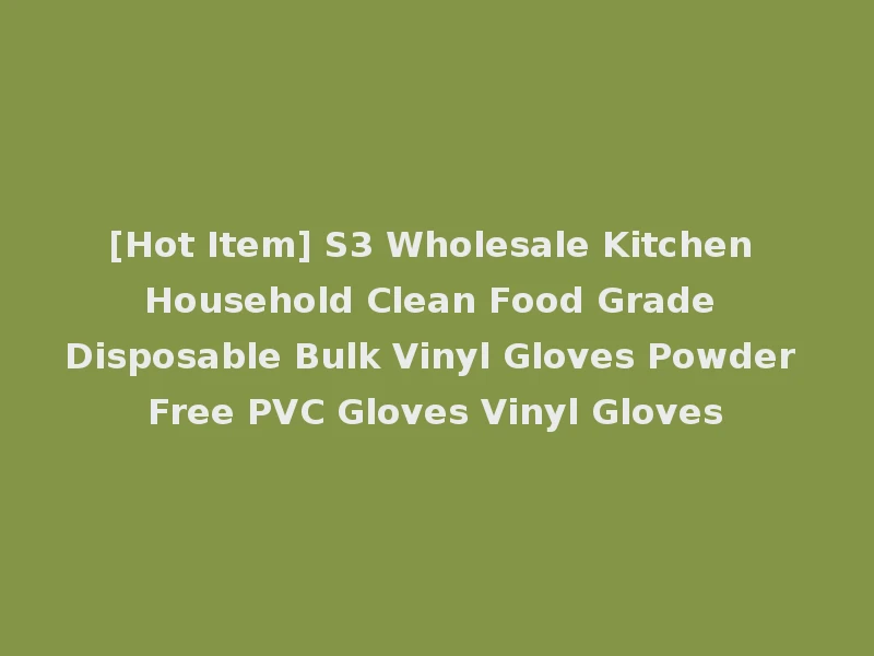 [Hot Item] S3 Wholesale Kitchen Household Clean Food Grade Disposable Bulk Vinyl Gloves Powder Free PVC Gloves Vinyl Gloves