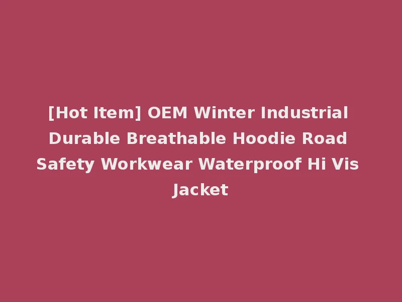 [Hot Item] OEM Winter Industrial Durable Breathable Hoodie Road Safety Workwear Waterproof Hi Vis Jacket