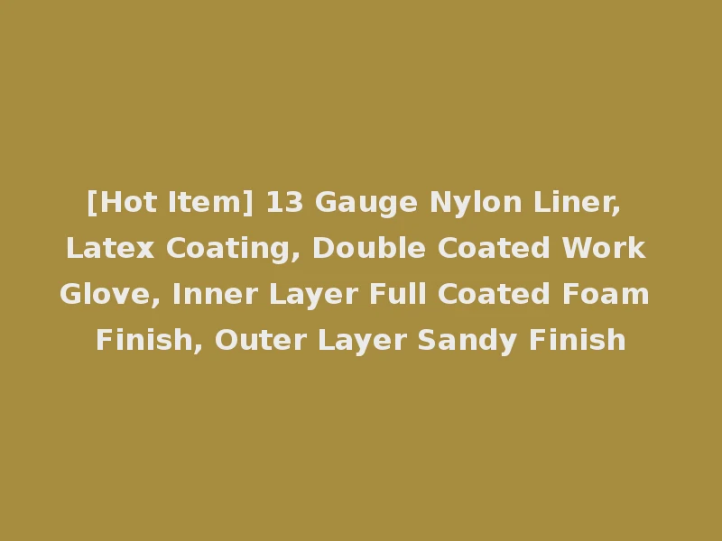 [Hot Item] 13 Gauge Nylon Liner, Latex Coating, Double Coated Work Glove, Inner Layer Full Coated Foam Finish, Outer Layer Sandy Finish