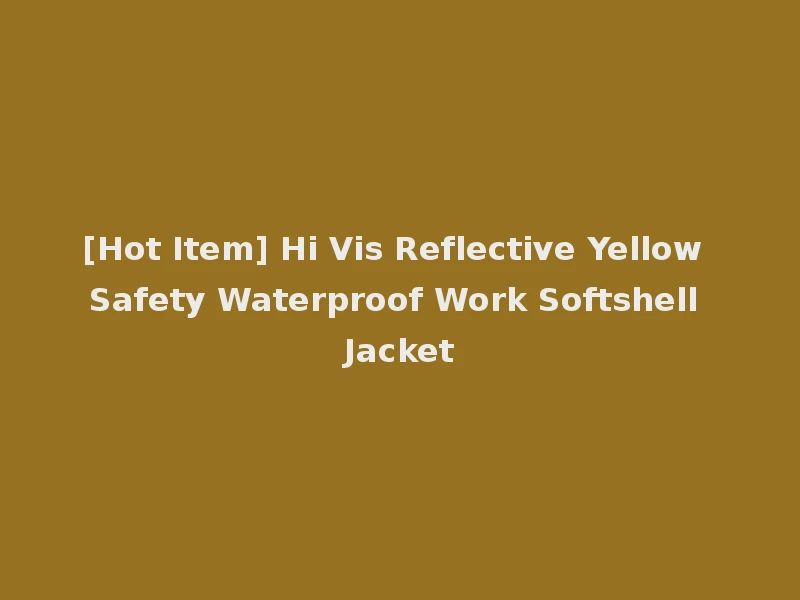 [Hot Item] Hi Vis Reflective Yellow Safety Waterproof Work Softshell Jacket
