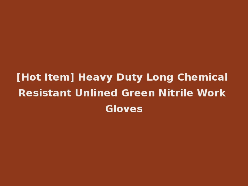[Hot Item] Heavy Duty Long Chemical Resistant Unlined Green Nitrile Work Gloves
