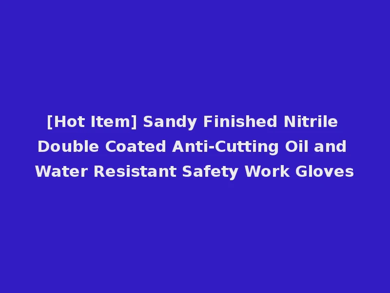 [Hot Item] Sandy Finished Nitrile Double Coated Anti-Cutting Oil and Water Resistant Safety Work Gloves
