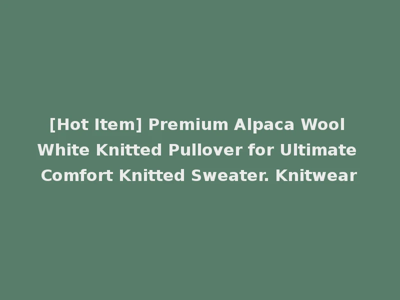 [Hot Item] Premium Alpaca Wool White Knitted Pullover for Ultimate Comfort Knitted Sweater. Knitwear