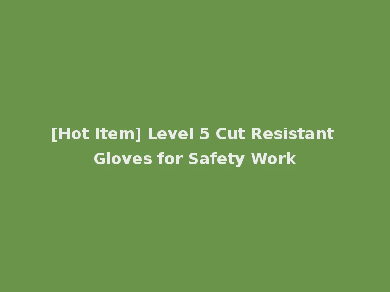 [Hot Item] Level 5 Cut Resistant Gloves for Safety Work