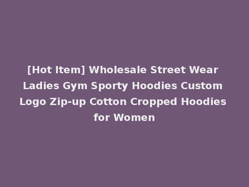 [Hot Item] Wholesale Street Wear Ladies Gym Sporty Hoodies Custom Logo Zip-up Cotton Cropped Hoodies for Women