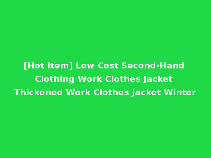 [Hot Item] Low Cost Second-Hand Clothing Work Clothes Jacket Thickened Work Clothes Jacket Winter