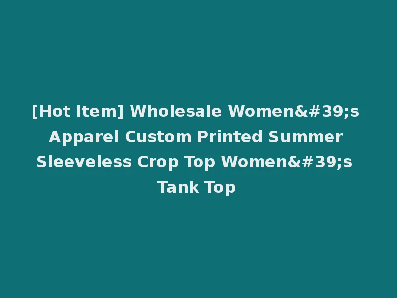 [Hot Item] Wholesale Women's Apparel Custom Printed Summer Sleeveless Crop Top Women's Tank Top