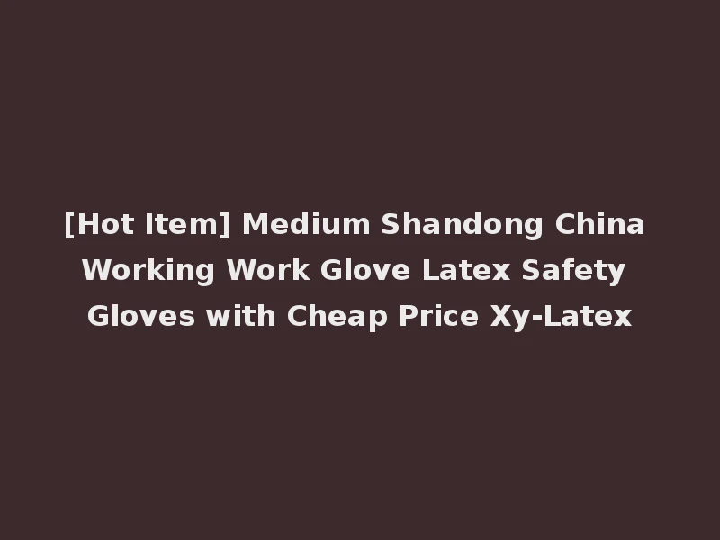 [Hot Item] Medium Shandong China Working Work Glove Latex Safety Gloves with Cheap Price Xy-Latex
