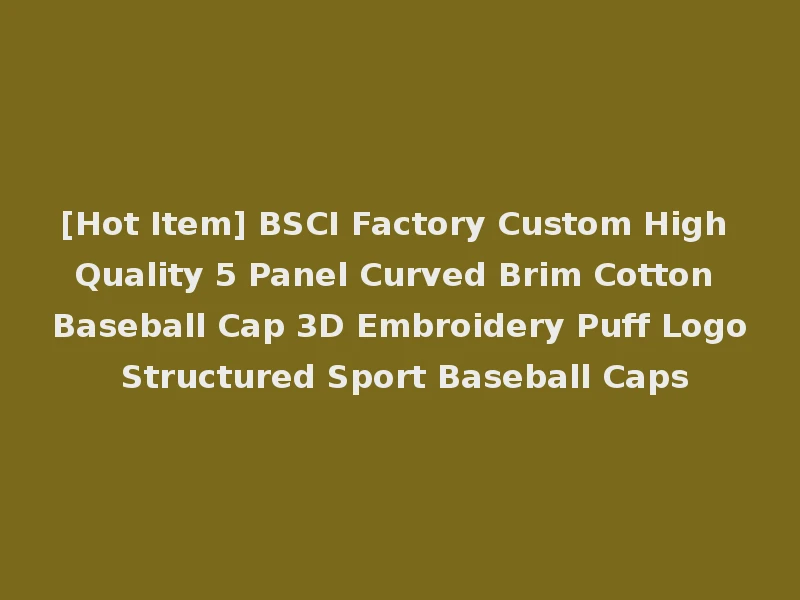 [Hot Item] BSCI Factory Custom High Quality 5 Panel Curved Brim Cotton Baseball Cap 3D Embroidery Puff Logo Structured Sport Baseball Caps