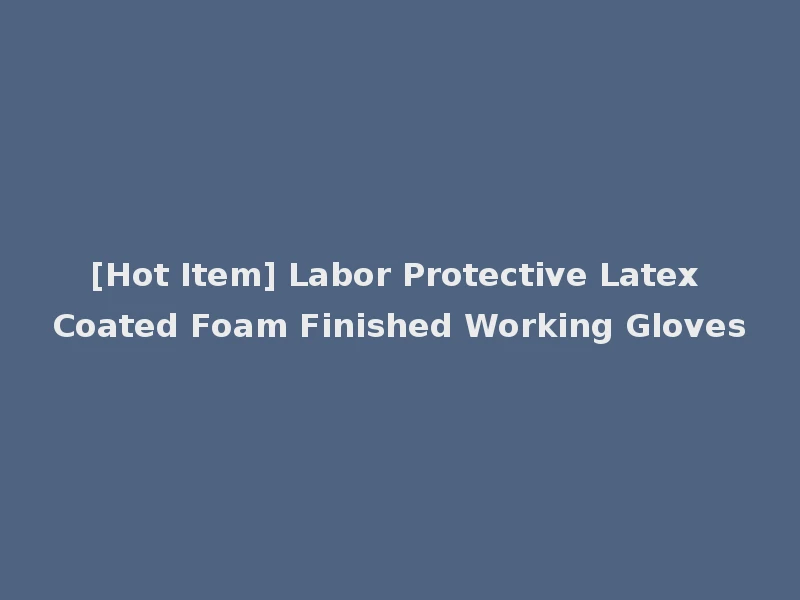 [Hot Item] Labor Protective Latex Coated Foam Finished Working Gloves