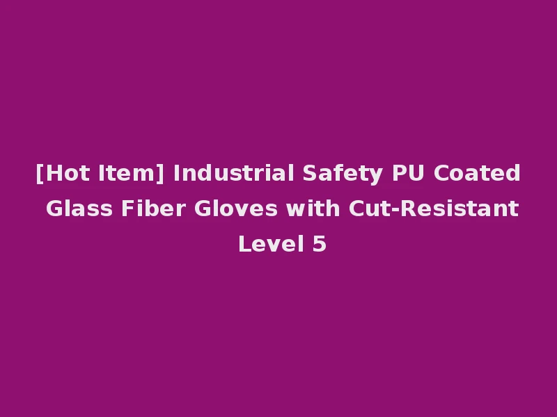 [Hot Item] Industrial Safety PU Coated Glass Fiber Gloves with Cut-Resistant Level 5
