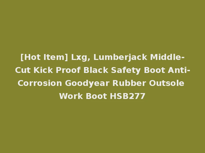 [Hot Item] Lxg, Lumberjack Middle-Cut Kick Proof Black Safety Boot Anti-Corrosion Goodyear Rubber Outsole Work Boot HSB277