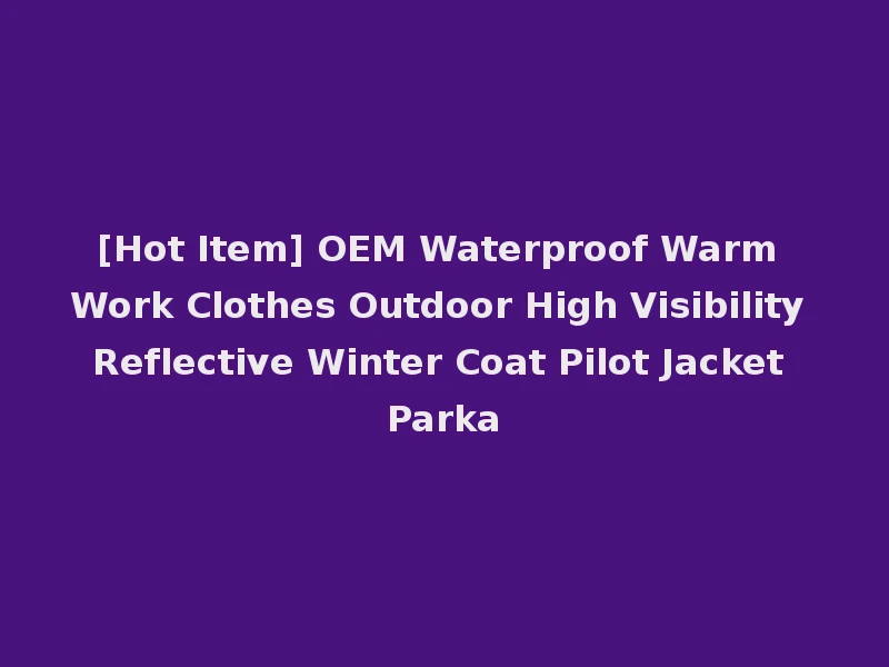 [Hot Item] OEM Waterproof Warm Work Clothes Outdoor High Visibility Reflective Winter Coat Pilot Jacket Parka