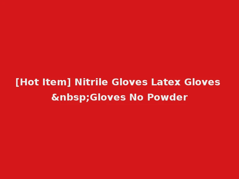 [Hot Item] Nitrile Gloves Latex Gloves &nbsp;Gloves No Powder