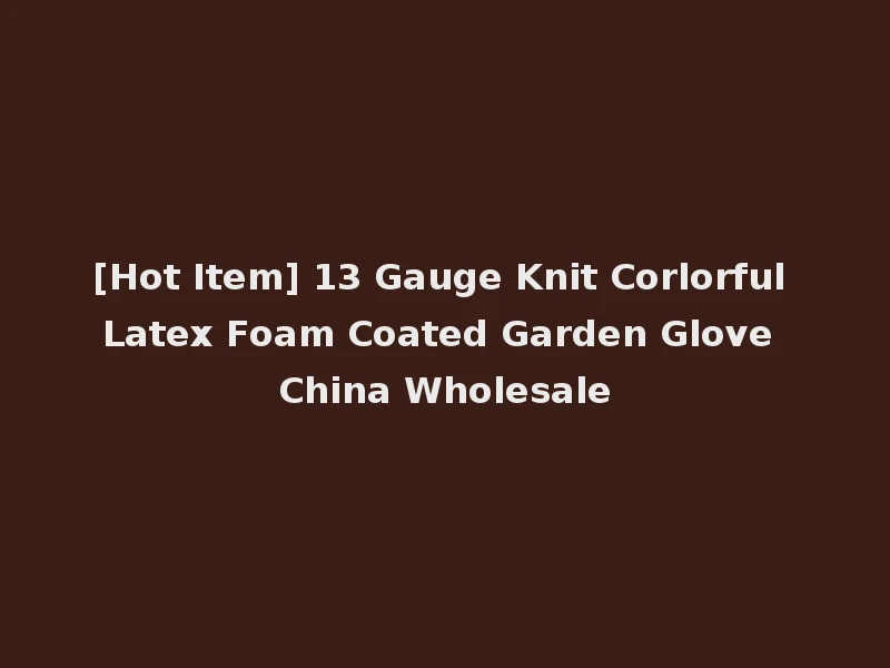 [Hot Item] 13 Gauge Knit Corlorful Latex Foam Coated Garden Glove China Wholesale