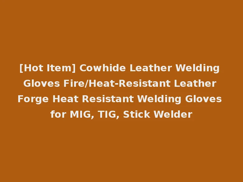[Hot Item] Cowhide Leather Welding Gloves Fire/Heat-Resistant Leather Forge Heat Resistant Welding Gloves for MIG, TIG, Stick Welder