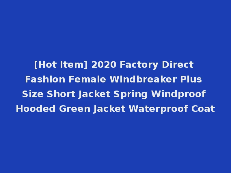 [Hot Item] 2020 Factory Direct Fashion Female Windbreaker Plus Size Short Jacket Spring Windproof Hooded Green Jacket Waterproof Coat