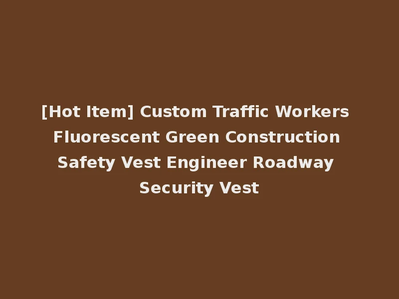 [Hot Item] Custom Traffic Workers Fluorescent Green Construction Safety Vest Engineer Roadway Security Vest