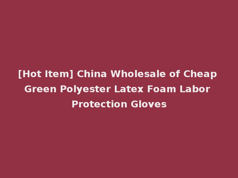 [Hot Item] China Wholesale of Cheap Green Polyester Latex Foam Labor Protection Gloves