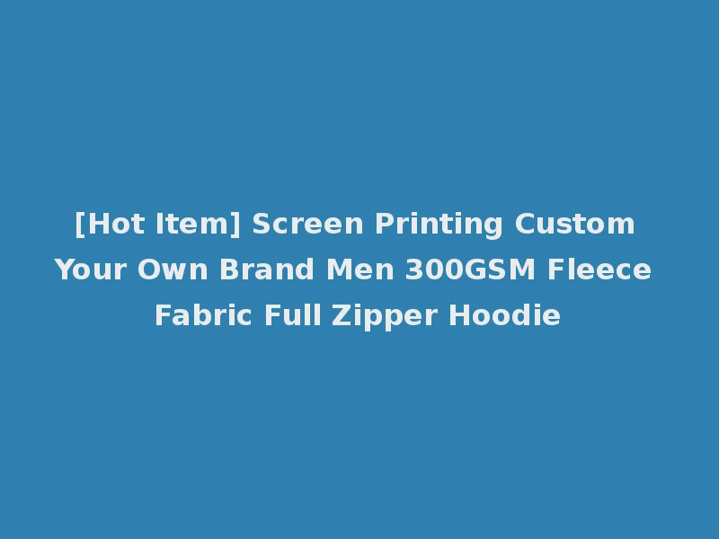 [Hot Item] Screen Printing Custom Your Own Brand Men 300GSM Fleece Fabric Full Zipper Hoodie
