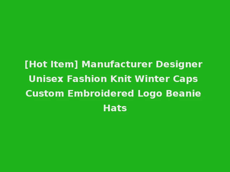 [Hot Item] Manufacturer Designer Unisex Fashion Knit Winter Caps Custom Embroidered Logo Beanie Hats
