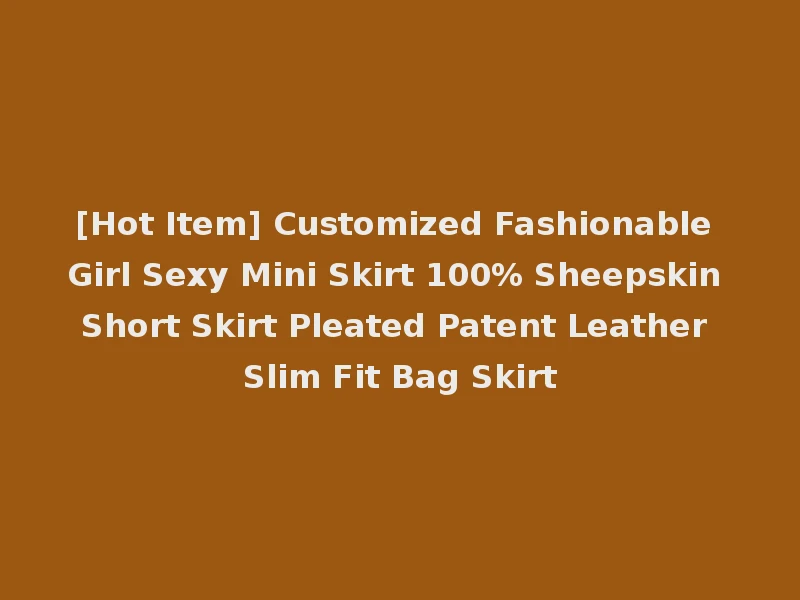 [Hot Item] Customized Fashionable Girl Sexy Mini Skirt 100% Sheepskin Short Skirt Pleated Patent Leather Slim Fit Bag Skirt