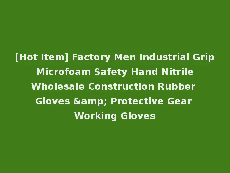 [Hot Item] Factory Men Industrial Grip Microfoam Safety Hand Nitrile Wholesale Construction Rubber Gloves & Protective Gear Working Gloves