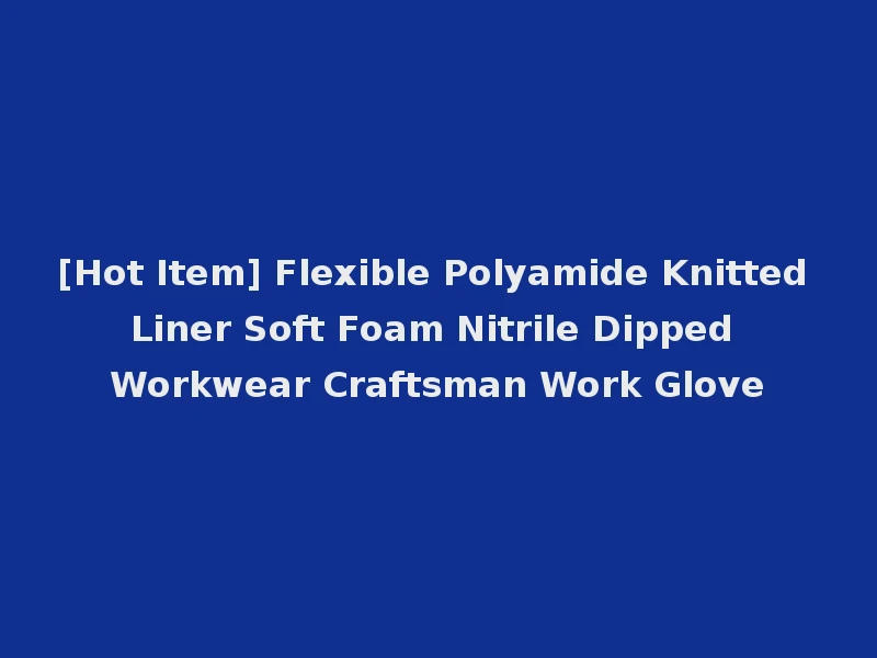 [Hot Item] Flexible Polyamide Knitted Liner Soft Foam Nitrile Dipped Workwear Craftsman Work Glove