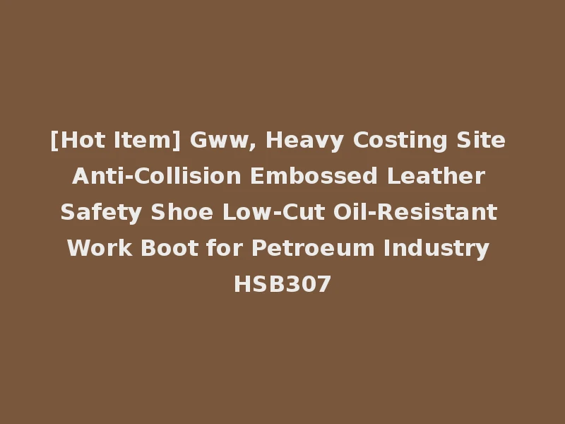[Hot Item] Gww, Heavy Costing Site Anti-Collision Embossed Leather Safety Shoe Low-Cut Oil-Resistant Work Boot for Petroeum Industry HSB307
