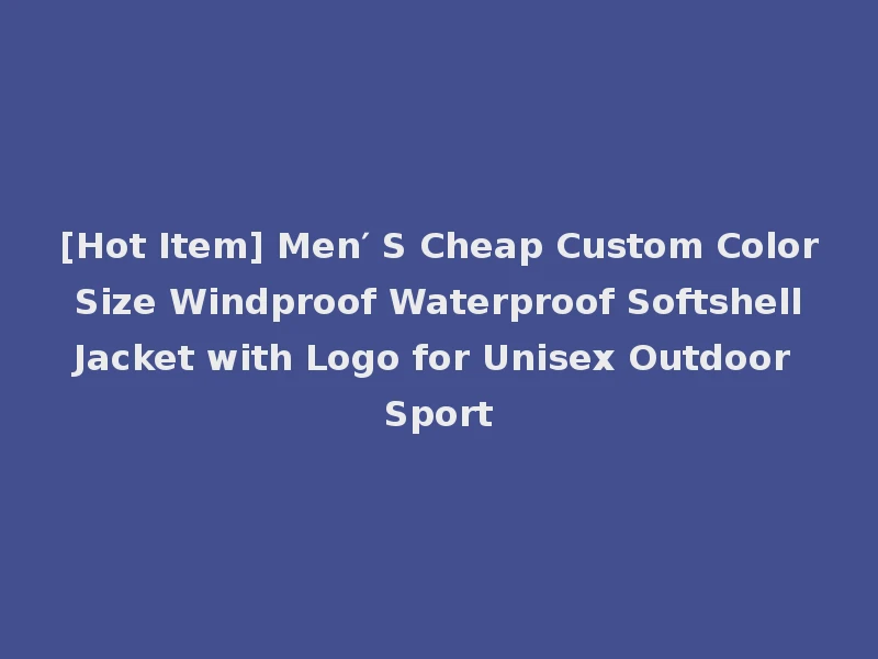 [Hot Item] Men′ S Cheap Custom Color Size Windproof Waterproof Softshell Jacket with Logo for Unisex Outdoor Sport