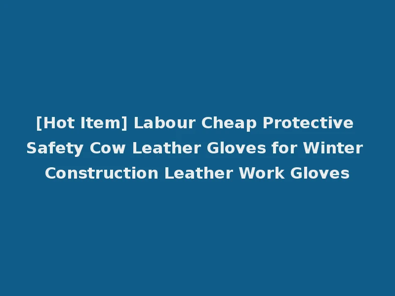 [Hot Item] Labour Cheap Protective Safety Cow Leather Gloves for Winter Construction Leather Work Gloves