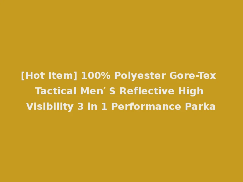 [Hot Item] 100% Polyester Gore-Tex Tactical Men′ S Reflective High Visibility 3 in 1 Performance Parka