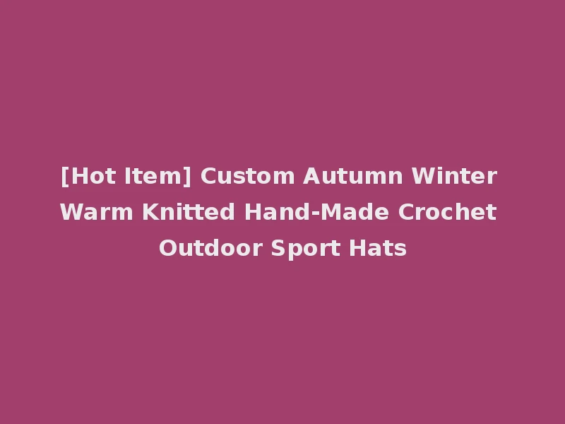 [Hot Item] Custom Autumn Winter Warm Knitted Hand-Made Crochet Outdoor Sport Hats