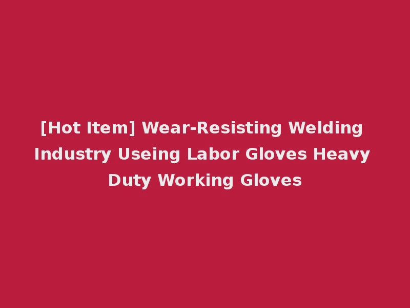 [Hot Item] Wear-Resisting Welding Industry Useing Labor Gloves Heavy Duty Working Gloves