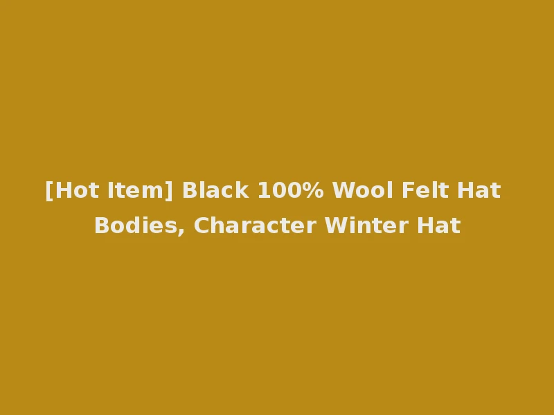 [Hot Item] Black 100% Wool Felt Hat Bodies, Character Winter Hat