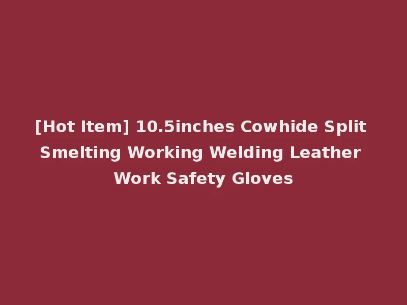 [Hot Item] 10.5inches Cowhide Split Smelting Working Welding Leather Work Safety Gloves