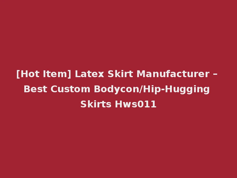[Hot Item] Latex Skirt Manufacturer – Best Custom Bodycon/Hip-Hugging Skirts Hws011