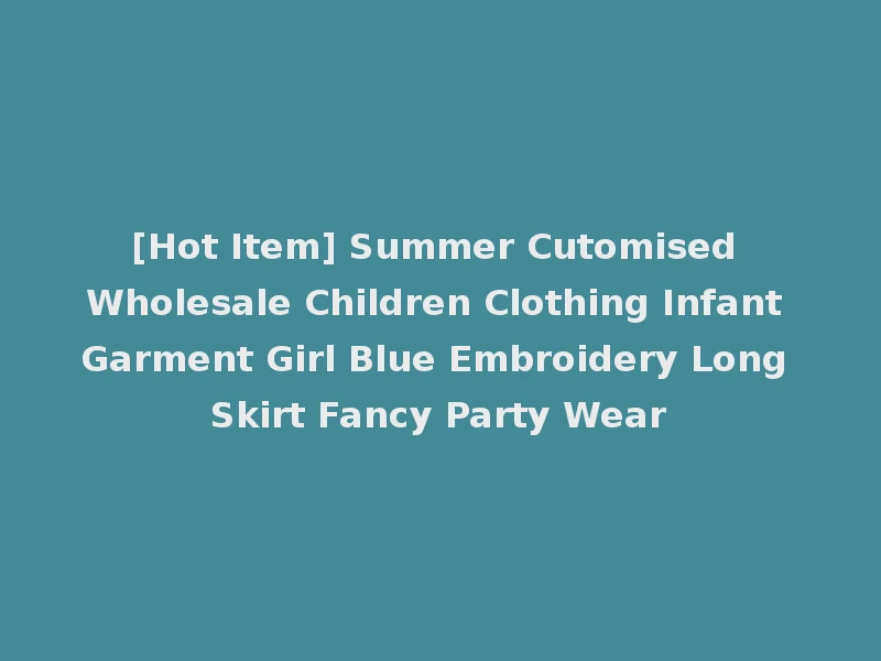 [Hot Item] Summer Cutomised Wholesale Children Clothing Infant Garment Girl Blue Embroidery Long Skirt Fancy Party Wear