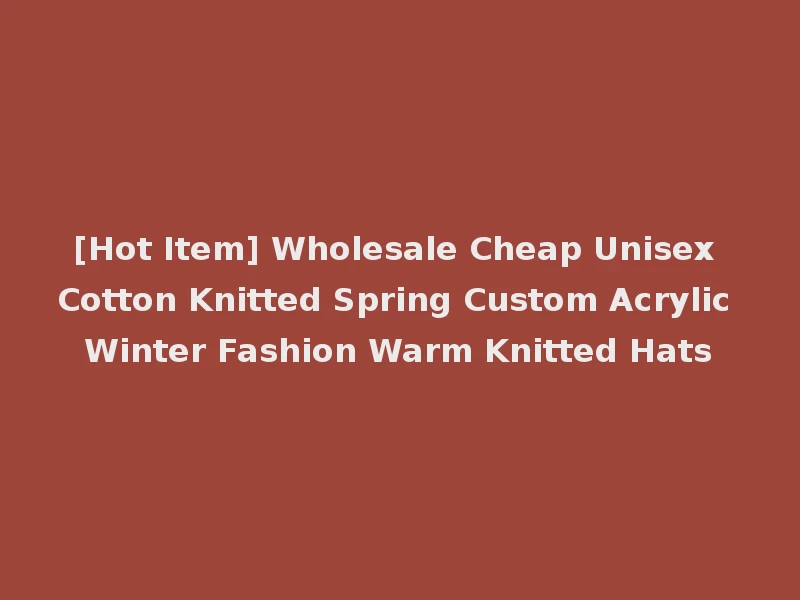 [Hot Item] Wholesale Cheap Unisex Cotton Knitted Spring Custom Acrylic Winter Fashion Warm Knitted Hats