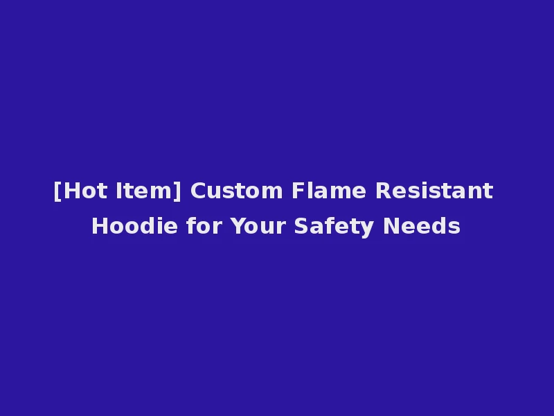 [Hot Item] Custom Flame Resistant Hoodie for Your Safety Needs