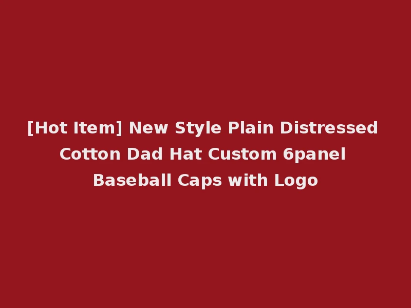 [Hot Item] New Style Plain Distressed Cotton Dad Hat Custom 6panel Baseball Caps with Logo