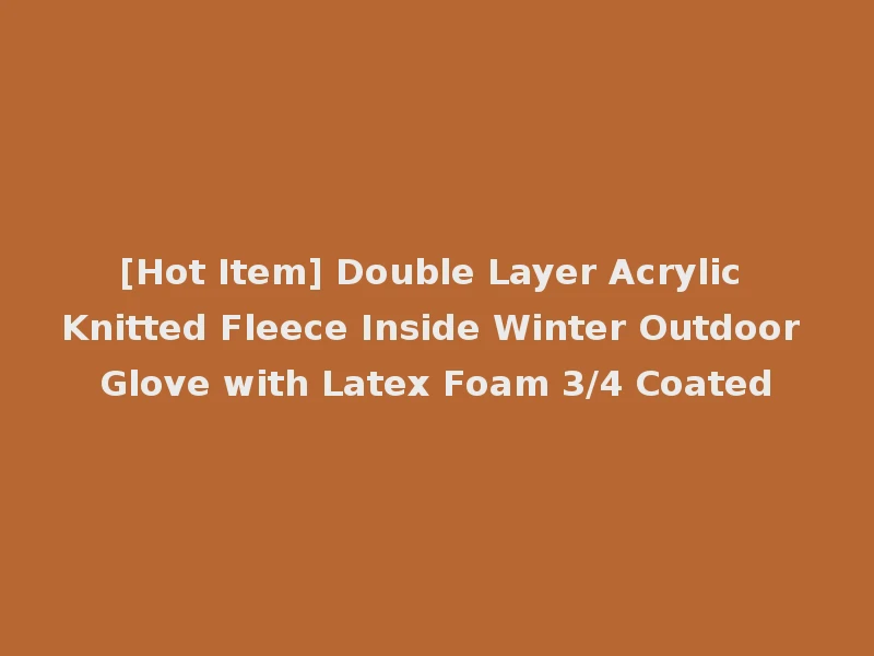 [Hot Item] Double Layer Acrylic Knitted Fleece Inside Winter Outdoor Glove with Latex Foam 3/4 Coated
