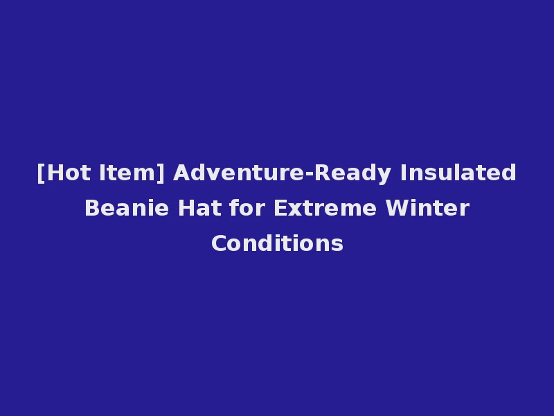[Hot Item] Adventure-Ready Insulated Beanie Hat for Extreme Winter Conditions