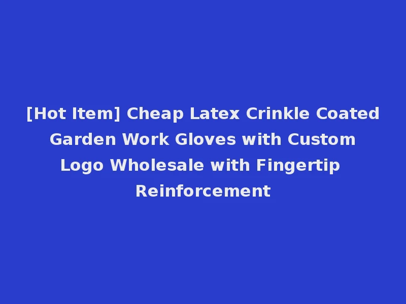 [Hot Item] Cheap Latex Crinkle Coated Garden Work Gloves with Custom Logo Wholesale with Fingertip Reinforcement