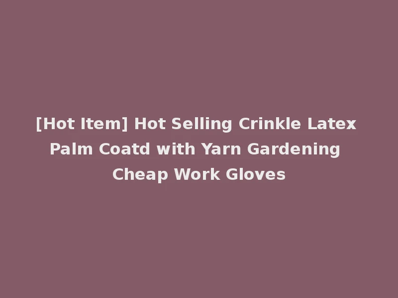 [Hot Item] Hot Selling Crinkle Latex Palm Coatd with Yarn Gardening Cheap Work Gloves