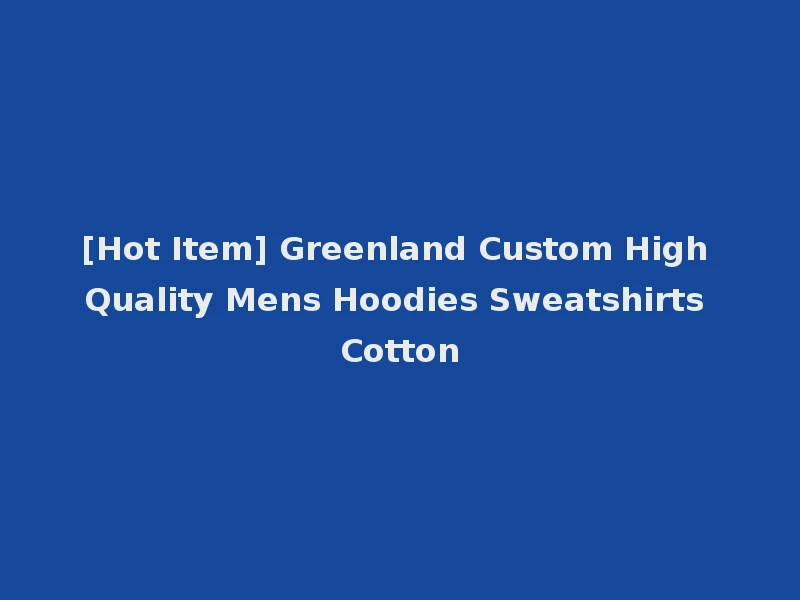[Hot Item] Greenland Custom High Quality Mens Hoodies Sweatshirts Cotton